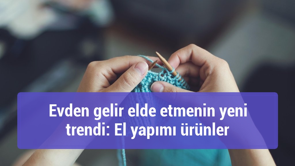 Evden gelir elde etmenin yeni trendi: El yapımı ürünler