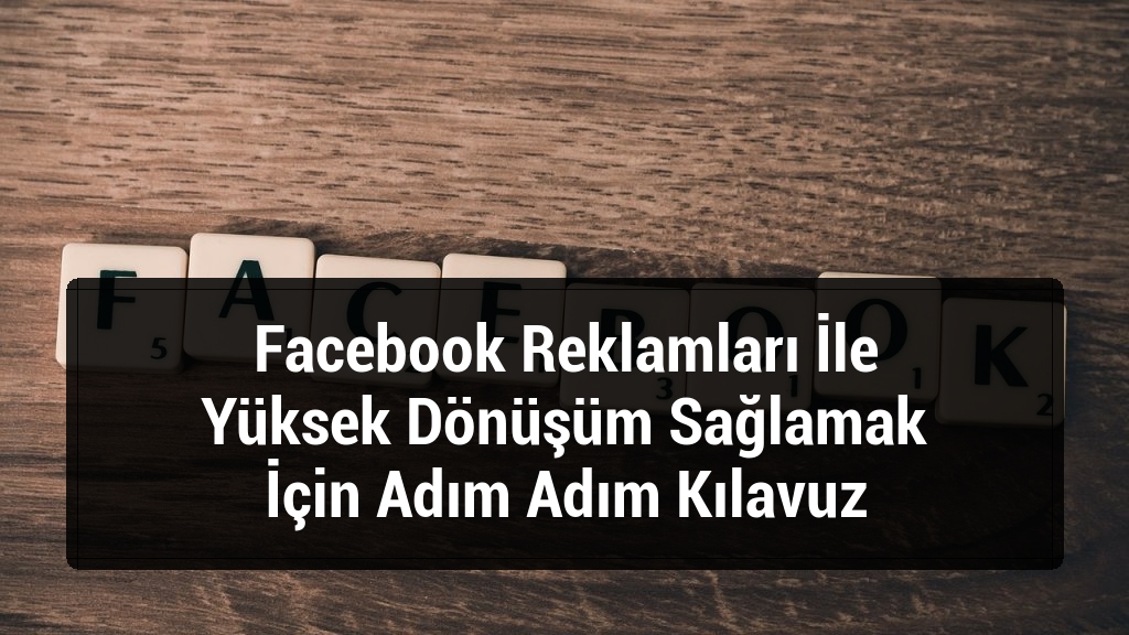 Facebook Reklamları İle Yüksek Dönüşüm Sağlamak İçin Adım Adım Kılavuz