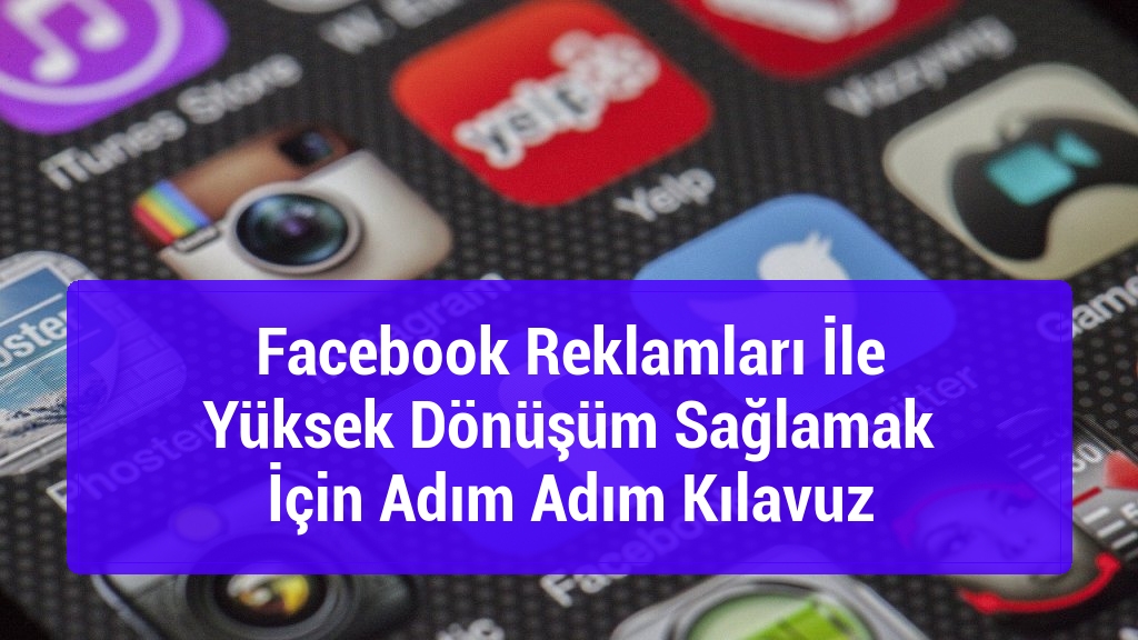 Facebook Reklamları İle Yüksek Dönüşüm Sağlamak İçin Adım Adım Kılavuz