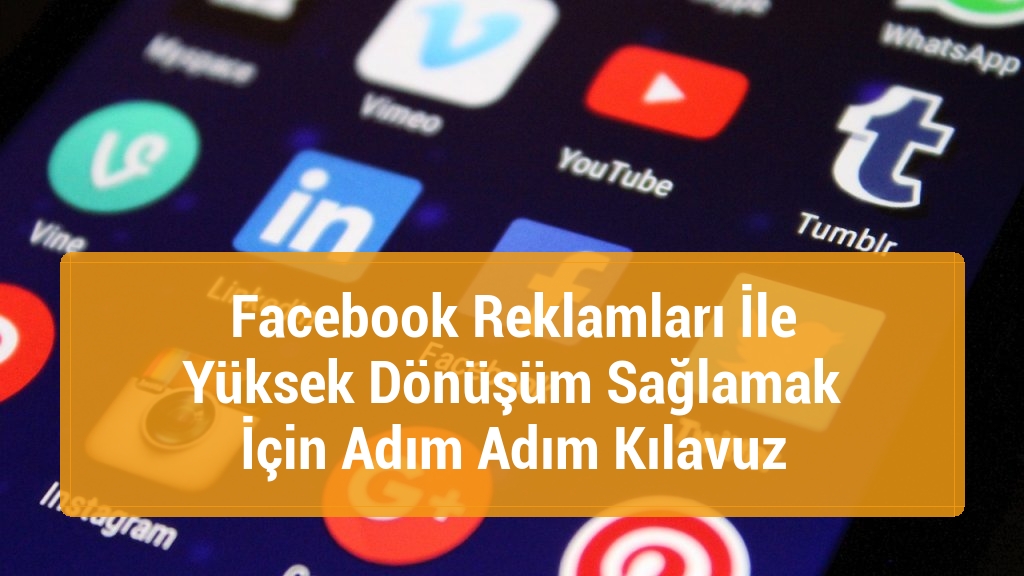 Facebook Reklamları İle Yüksek Dönüşüm Sağlamak İçin Adım Adım Kılavuz