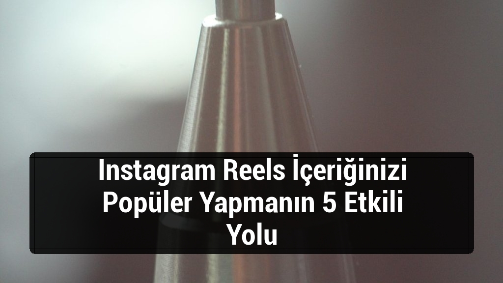 Instagram Reels İçeriğinizi Popüler Yapmanın 5 Etkili Yolu