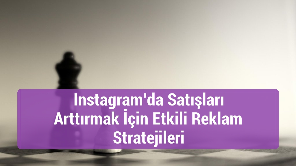 Instagram’da Satışları Arttırmak İçin Etkili Reklam Stratejileri
