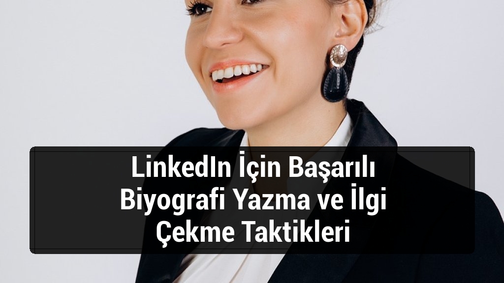 LinkedIn İçin Başarılı Biyografi Yazma ve İlgi Çekme Taktikleri