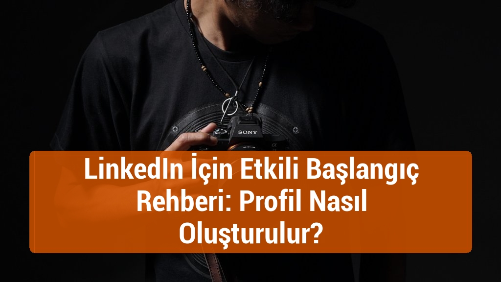 LinkedIn İçin Etkili Başlangıç Rehberi: Profil Nasıl Oluşturulur?