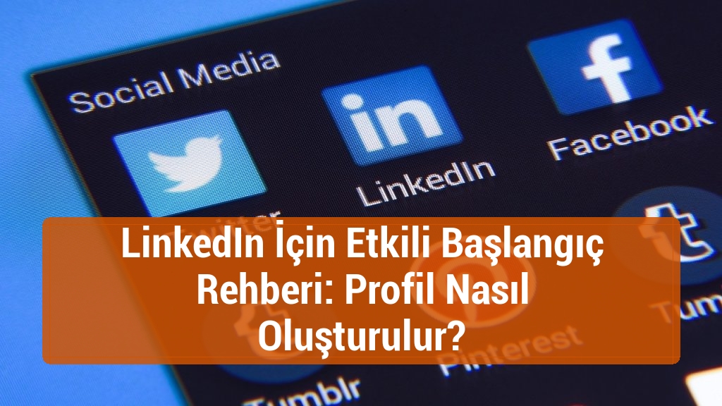 LinkedIn İçin Etkili Başlangıç Rehberi: Profil Nasıl Oluşturulur?