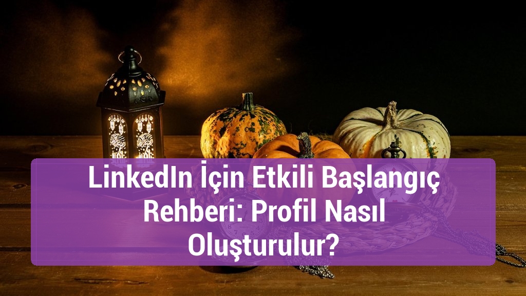 LinkedIn İçin Etkili Başlangıç Rehberi: Profil Nasıl Oluşturulur?