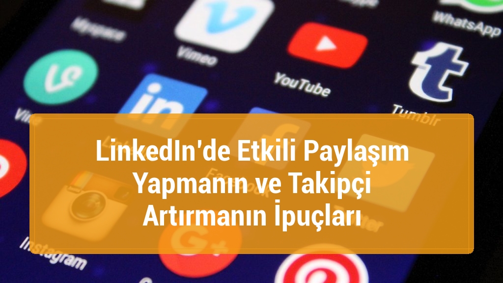 LinkedIn’de Etkili Paylaşım Yapmanın ve Takipçi Artırmanın İpuçları