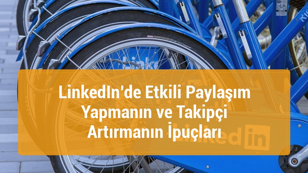 LinkedIn’de Etkili Paylaşım Yapmanın ve Takipçi Artırmanın İpuçları