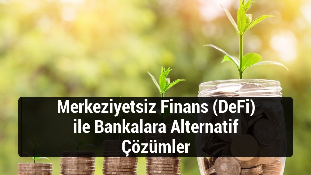 Merkeziyetsiz Finans (DeFi) ile Bankalara Alternatif Çözümler