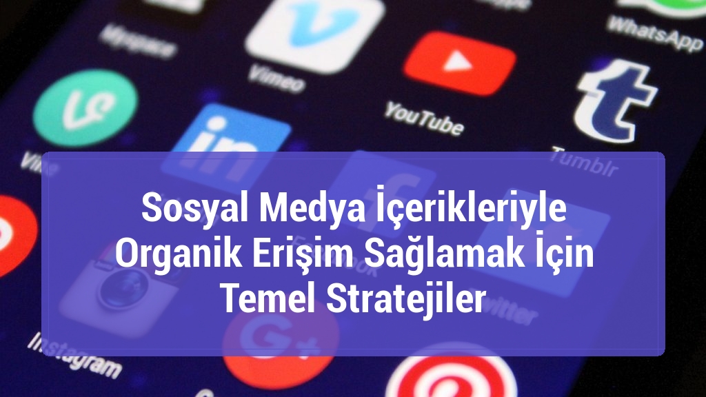 Sosyal Medya İçerikleriyle Organik Erişim Sağlamak İçin Temel Stratejiler