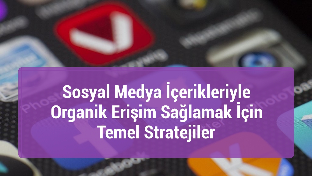 Sosyal Medya İçerikleriyle Organik Erişim Sağlamak İçin Temel Stratejiler