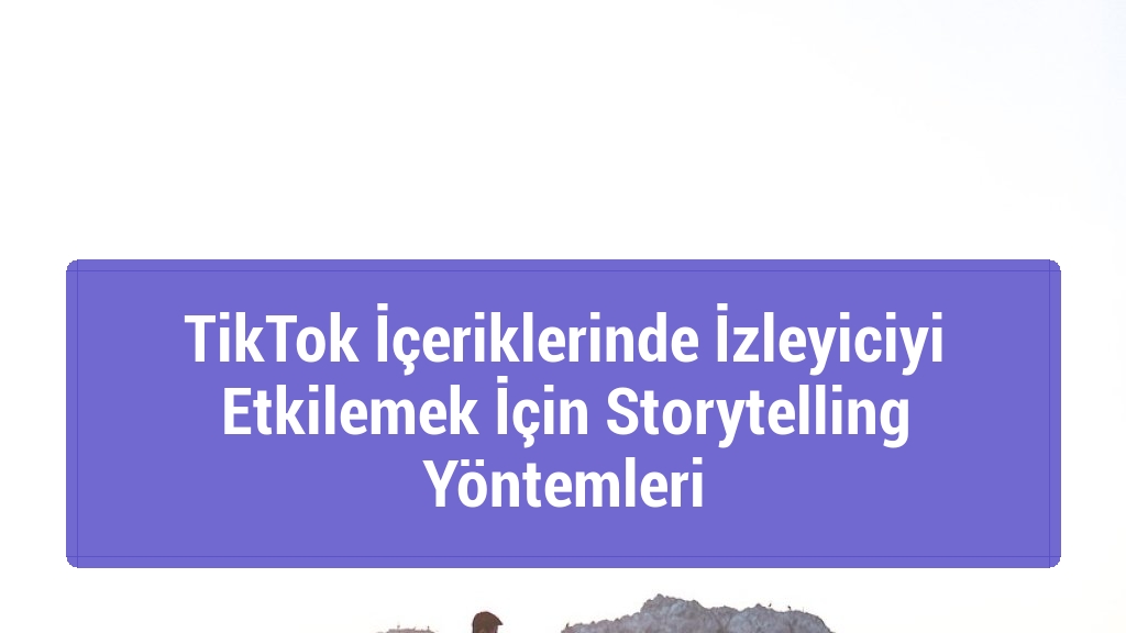 TikTok İçeriklerinde İzleyiciyi Etkilemek İçin Storytelling Yöntemleri