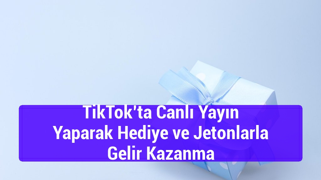 TikTok’ta Canlı Yayın Yaparak Hediye ve Jetonlarla Gelir Kazanma