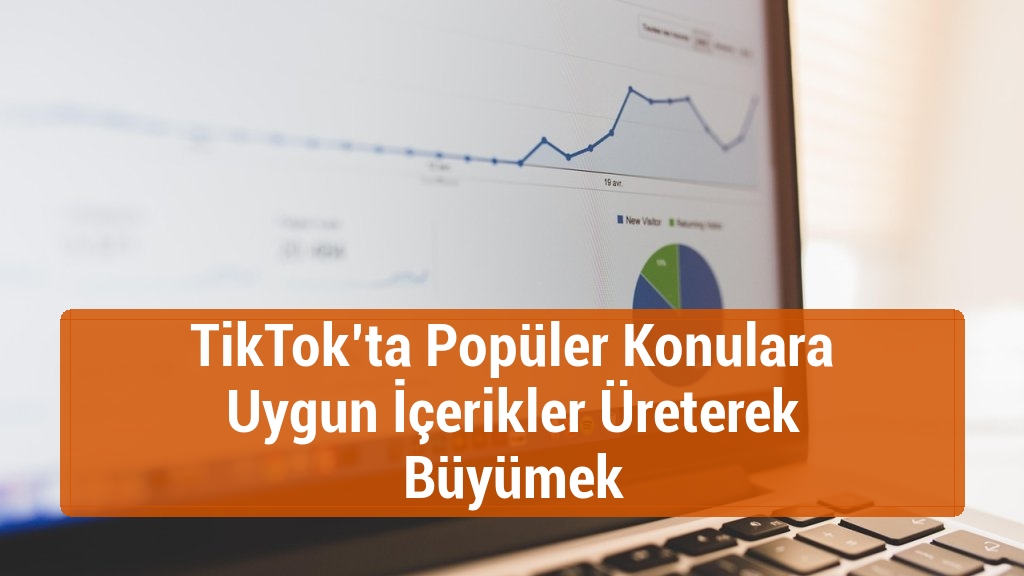TikTok’ta Popüler Konulara Uygun İçerikler Üreterek Büyümek