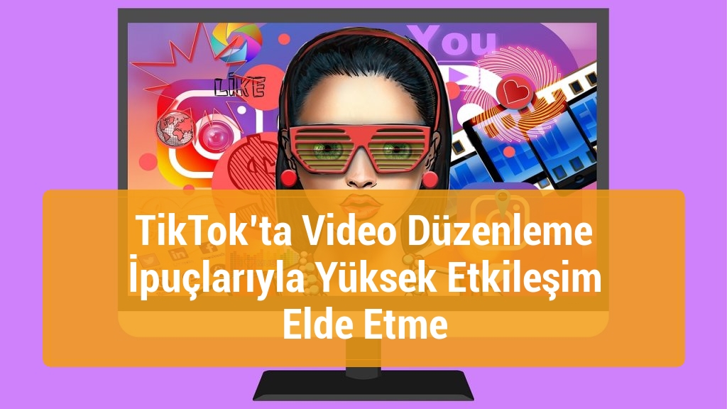 TikTok’ta Video Düzenleme İpuçlarıyla Yüksek Etkileşim Elde Etme