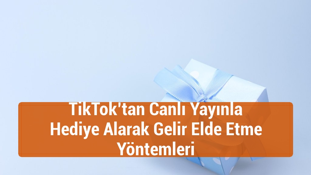 TikTok’tan Canlı Yayınla Hediye Alarak Gelir Elde Etme Yöntemleri