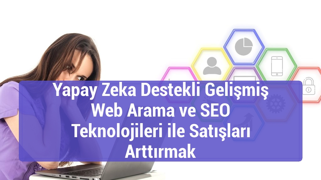 Yapay Zeka Destekli Gelişmiş Web Arama ve SEO Teknolojileri ile Satışları Arttırmak
