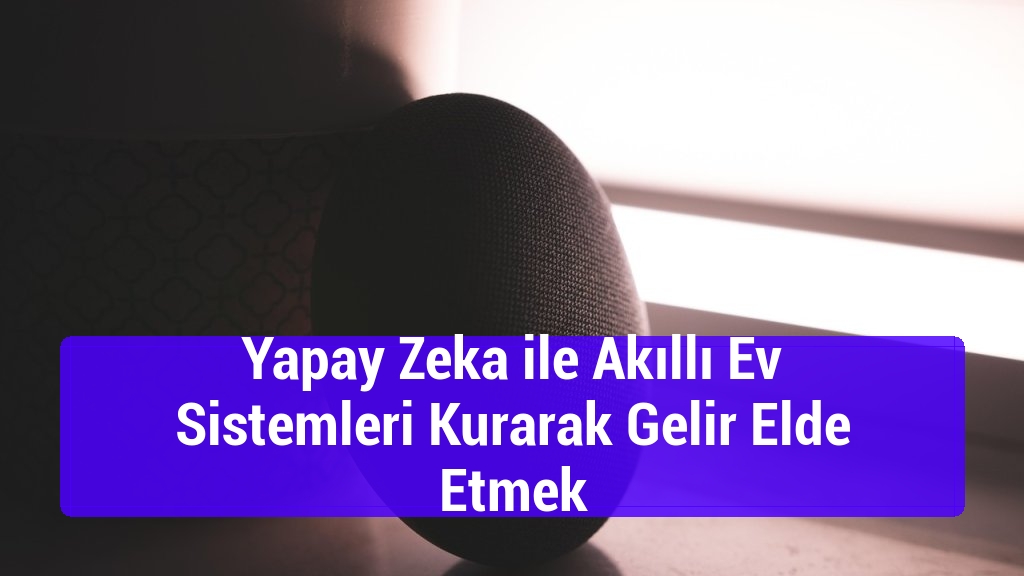 Yapay Zeka ile Akıllı Ev Sistemleri Kurarak Gelir Elde Etmek