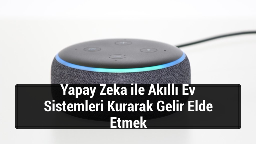 Yapay Zeka ile Akıllı Ev Sistemleri Kurarak Gelir Elde Etmek