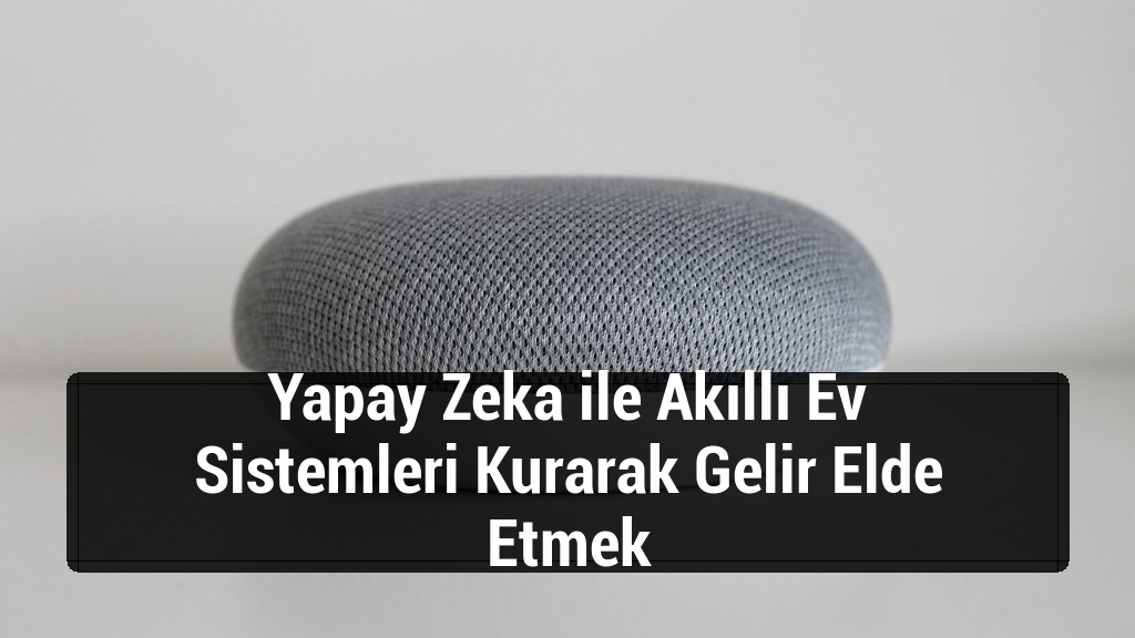 Yapay Zeka ile Akıllı Ev Sistemleri Kurarak Gelir Elde Etmek