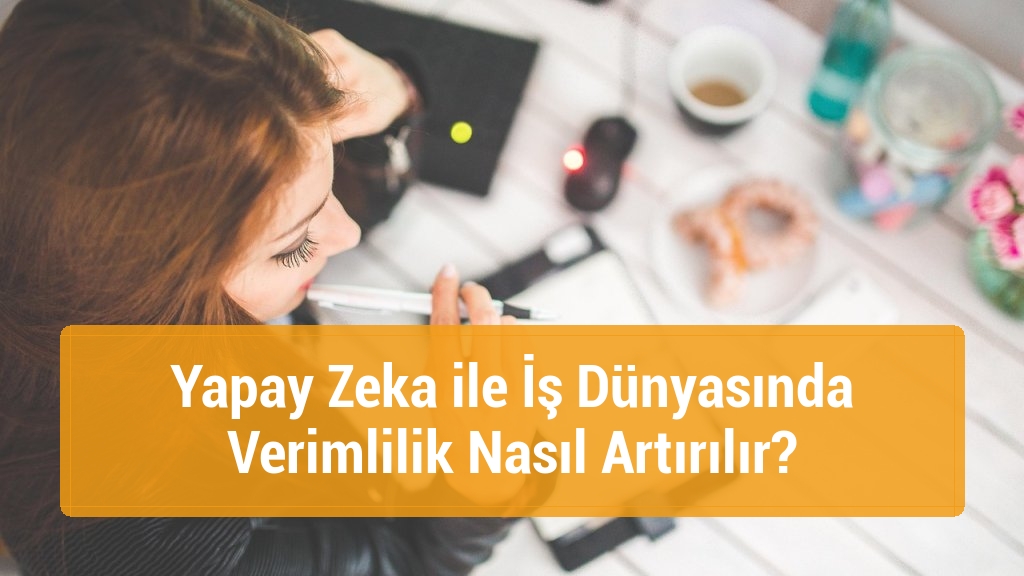 Yapay Zeka ile İş Dünyasında Verimlilik Nasıl Artırılır?