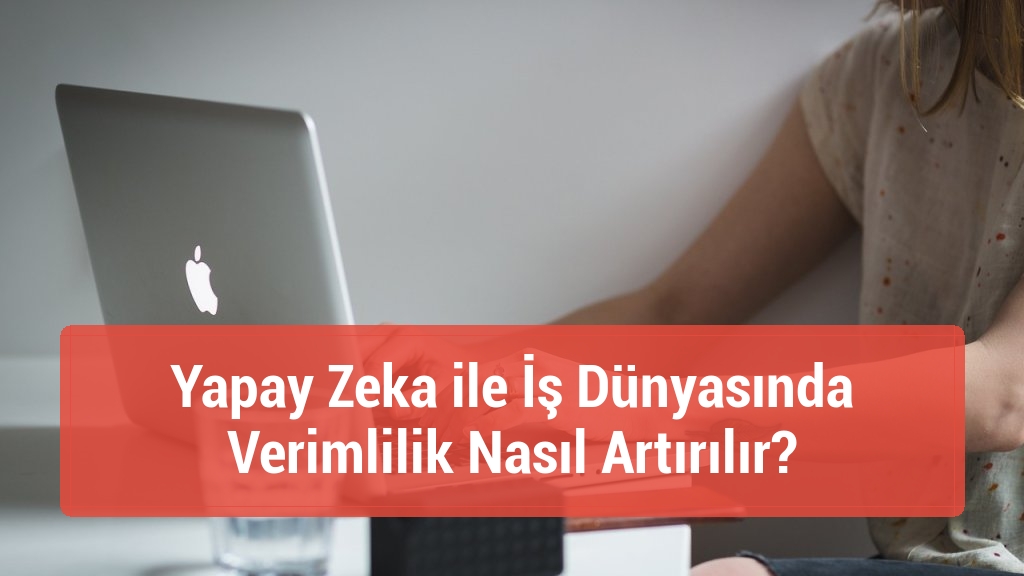 Yapay Zeka ile İş Dünyasında Verimlilik Nasıl Artırılır?