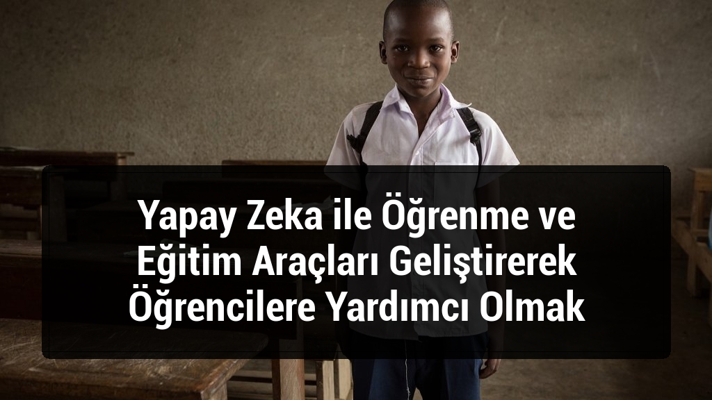 Yapay Zeka ile Öğrenme ve Eğitim Araçları Geliştirerek Öğrencilere Yardımcı Olmak