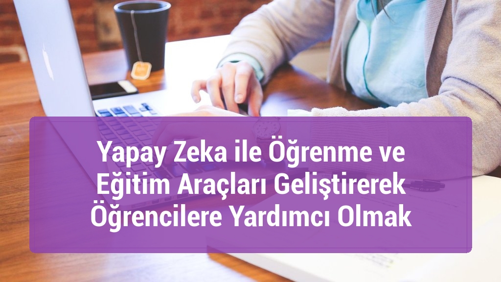 Yapay Zeka ile Öğrenme ve Eğitim Araçları Geliştirerek Öğrencilere Yardımcı Olmak
