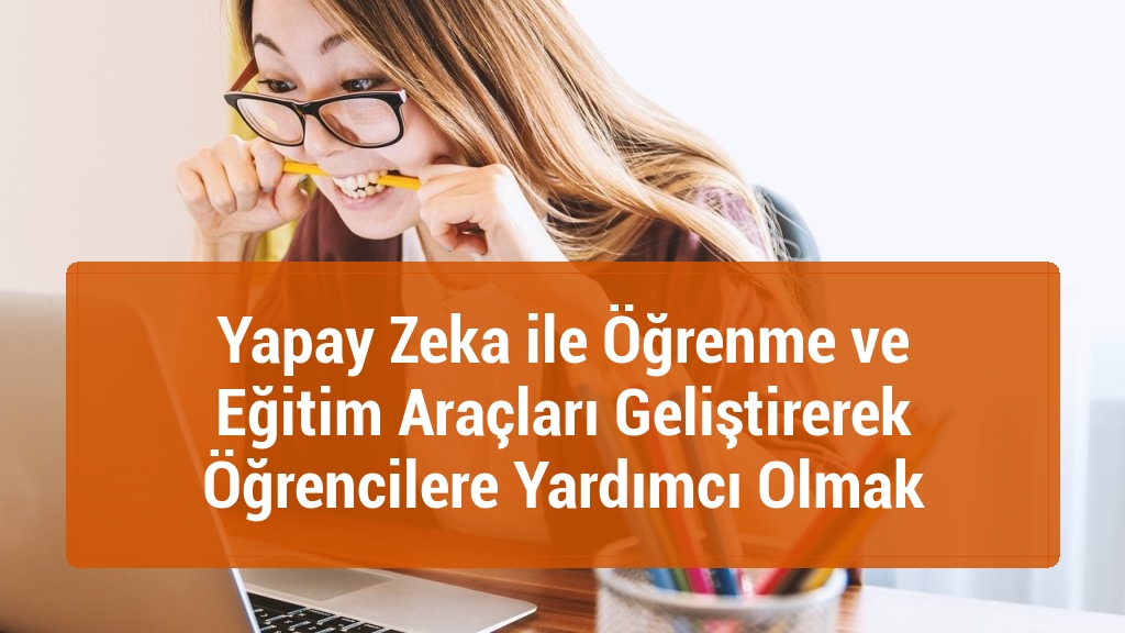 Yapay Zeka ile Öğrenme ve Eğitim Araçları Geliştirerek Öğrencilere Yardımcı Olmak