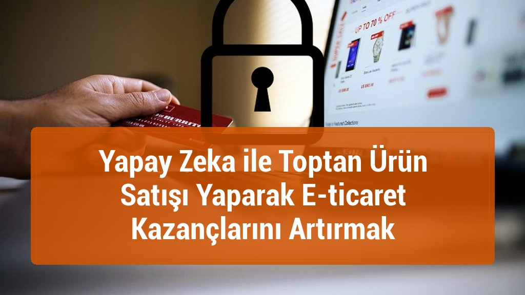 Yapay Zeka ile Toptan Ürün Satışı Yaparak E-ticaret Kazançlarını Artırmak
