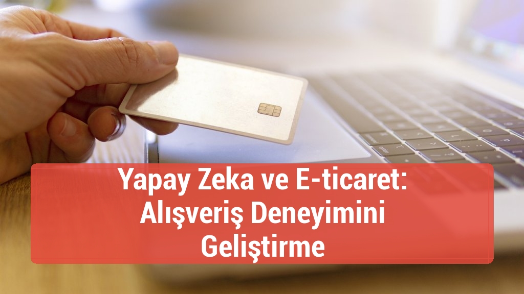Yapay Zeka ve E-ticaret: Alışveriş Deneyimini Geliştirme