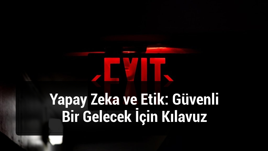Yapay Zeka ve Etik: Güvenli Bir Gelecek İçin Kılavuz