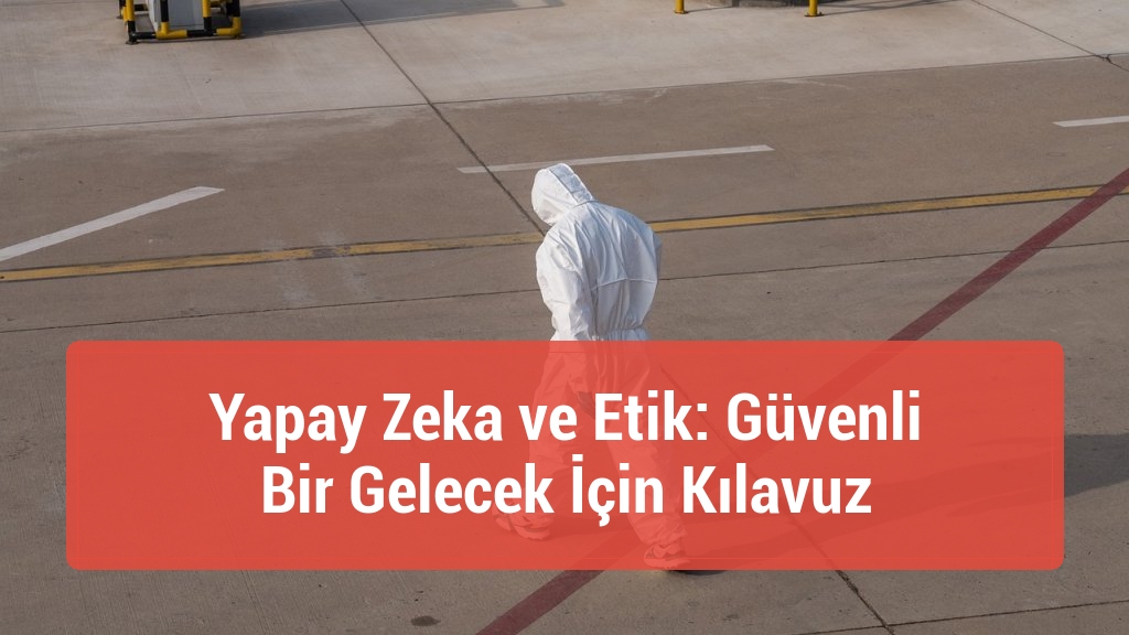 Yapay Zeka ve Etik: Güvenli Bir Gelecek İçin Kılavuz