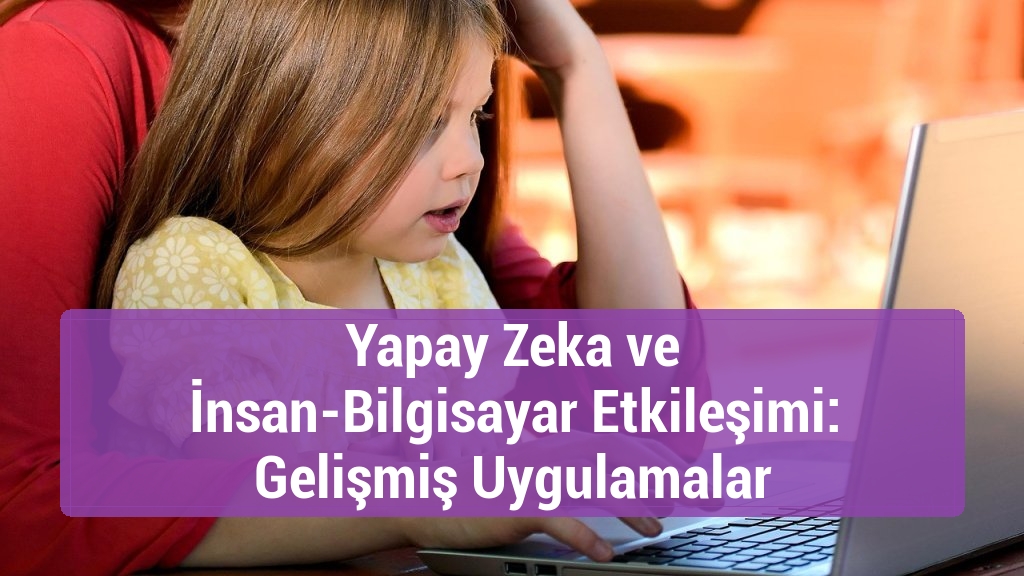 Yapay Zeka ve İnsan-Bilgisayar Etkileşimi: Gelişmiş Uygulamalar
