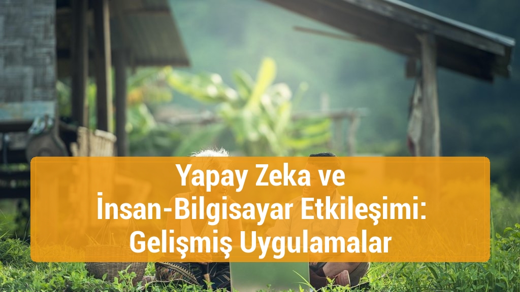 Yapay Zeka ve İnsan-Bilgisayar Etkileşimi: Gelişmiş Uygulamalar