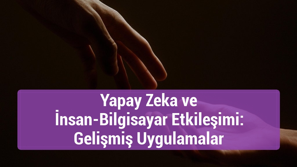 Yapay Zeka ve İnsan-Bilgisayar Etkileşimi: Gelişmiş Uygulamalar