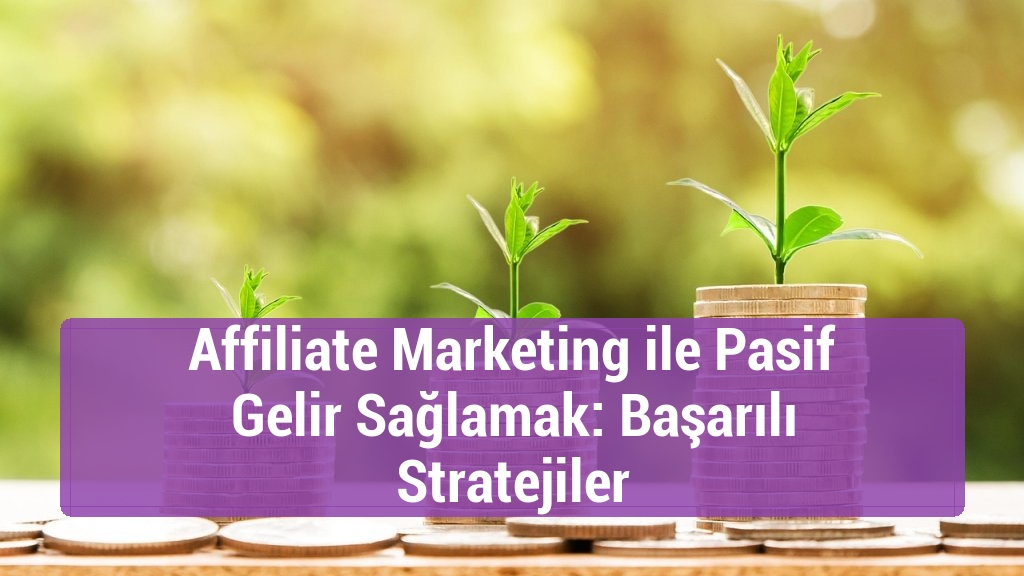 Affiliate Marketing ile Pasif Gelir Sağlamak: Başarılı Stratejiler