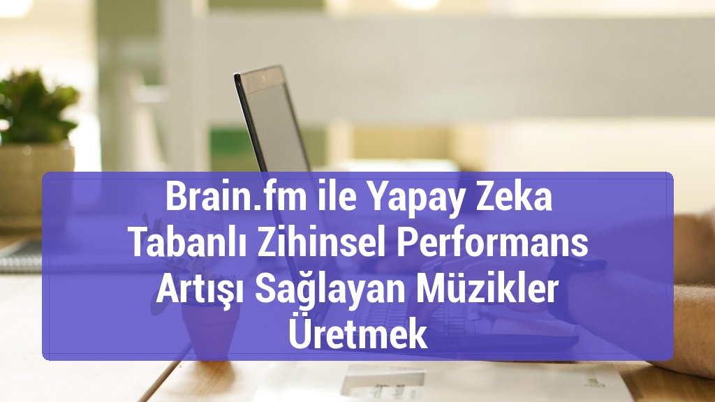 Brain.fm ile Yapay Zeka Tabanlı Zihinsel Performans Artışı Sağlayan Müzikler Üretmek