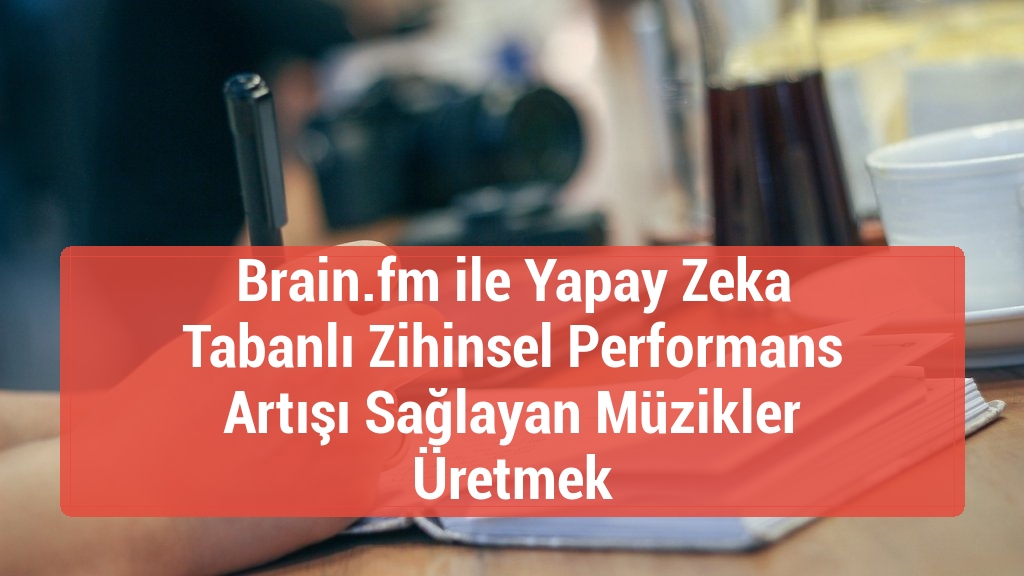 Brain.fm ile Yapay Zeka Tabanlı Zihinsel Performans Artışı Sağlayan Müzikler Üretmek