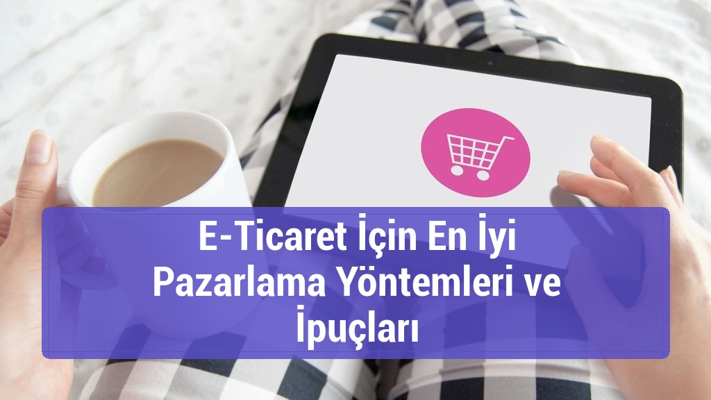 E-Ticaret İçin En İyi Pazarlama Yöntemleri ve İpuçları