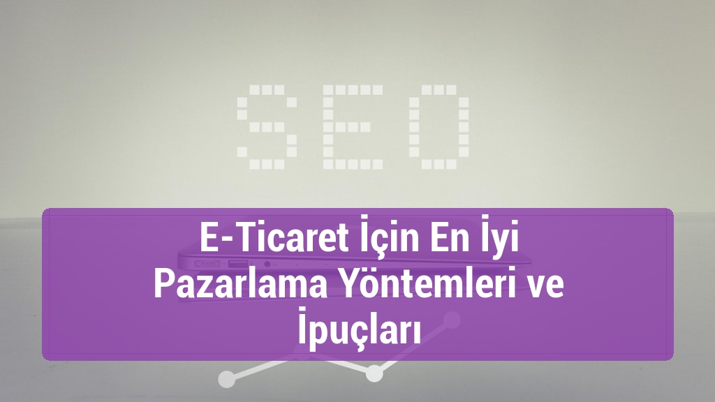 E-Ticaret İçin En İyi Pazarlama Yöntemleri ve İpuçları