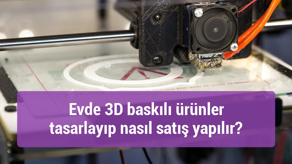 Evde 3D baskılı ürünler tasarlayıp nasıl satış yapılır?
