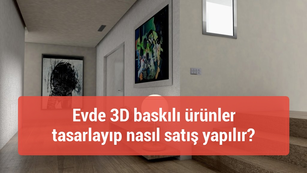 Evde 3D baskılı ürünler tasarlayıp nasıl satış yapılır?