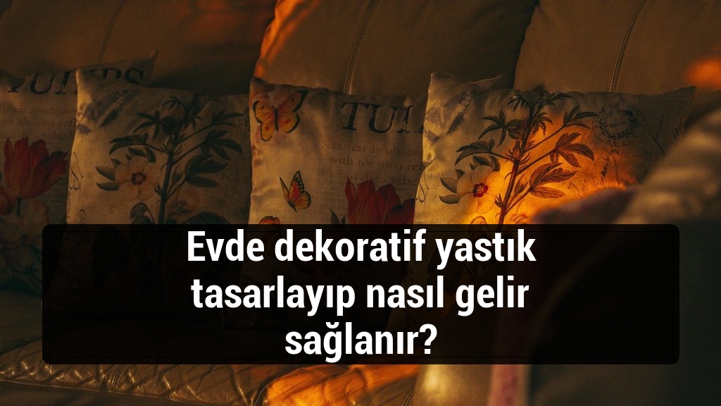 Evde dekoratif yastık tasarlayıp nasıl gelir sağlanır?