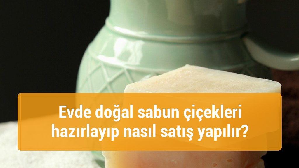 Evde doğal sabun çiçekleri hazırlayıp nasıl satış yapılır?