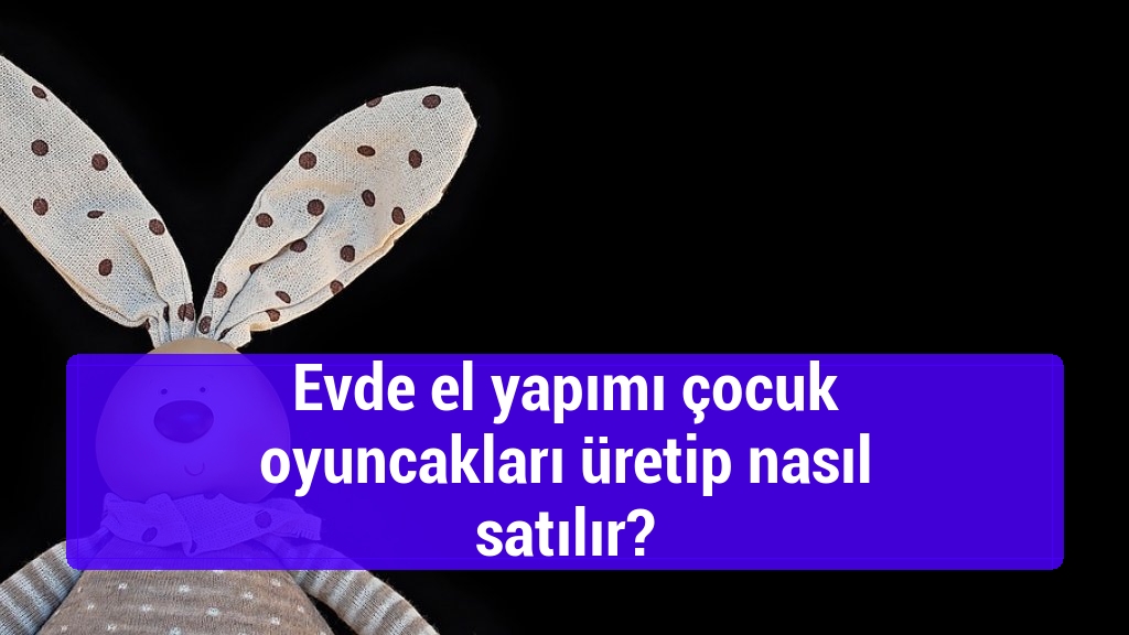 Evde el yapımı çocuk oyuncakları üretip nasıl satılır?