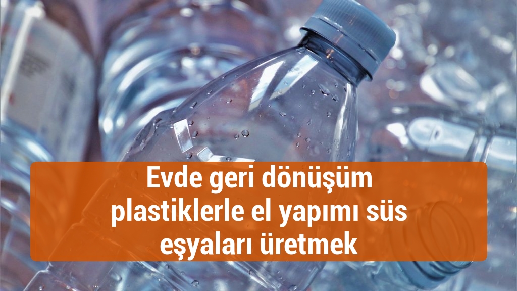 Evde geri dönüşüm plastiklerle el yapımı süs eşyaları üretmek