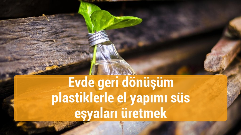 Evde geri dönüşüm plastiklerle el yapımı süs eşyaları üretmek