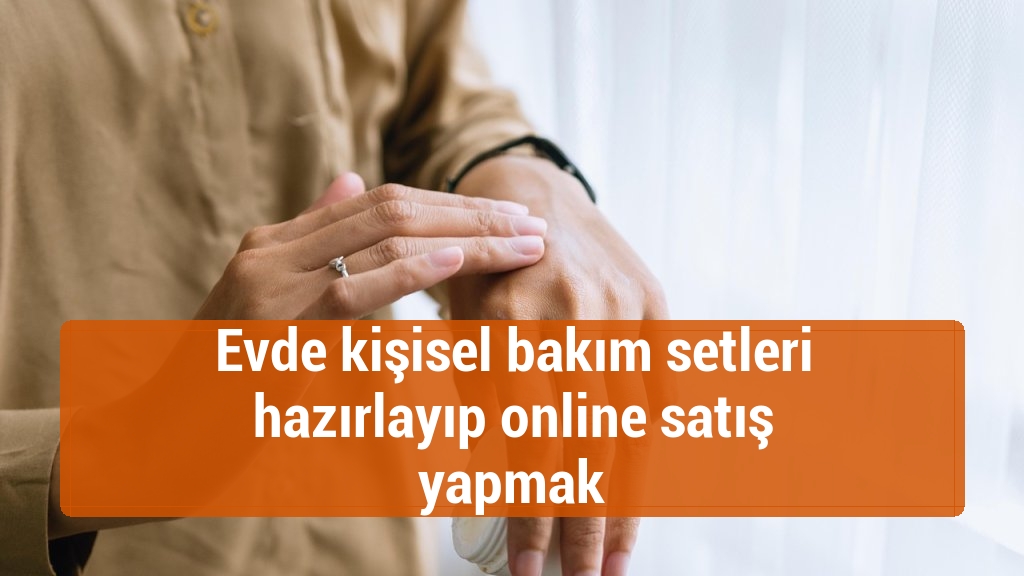 Evde kişisel bakım setleri hazırlayıp online satış yapmak