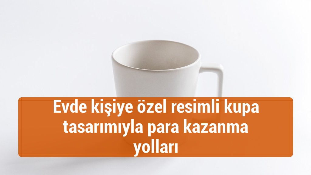 Evde kişiye özel resimli kupa tasarımıyla para kazanma yolları